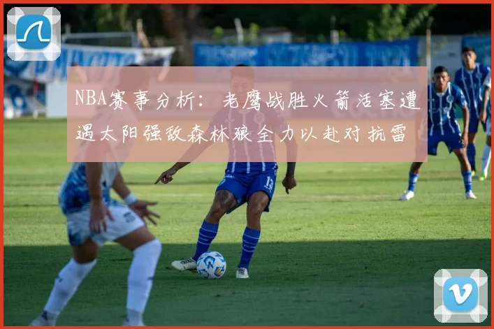 NBA赛事分析：老鹰战胜火箭活塞遭遇太阳强敌森林狼全力以赴对抗雷霆
