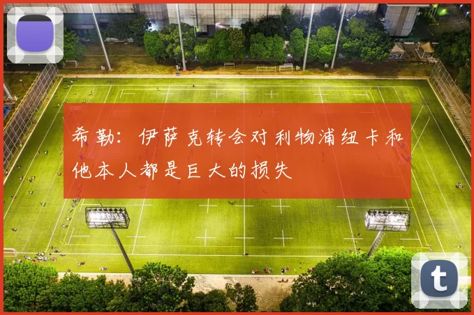希勒：伊萨克转会对利物浦纽卡和他本人都是巨大的损失