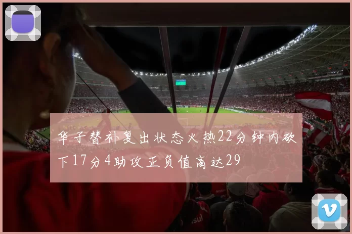 华子替补复出状态火热22分钟内砍下17分4助攻正负值高达29