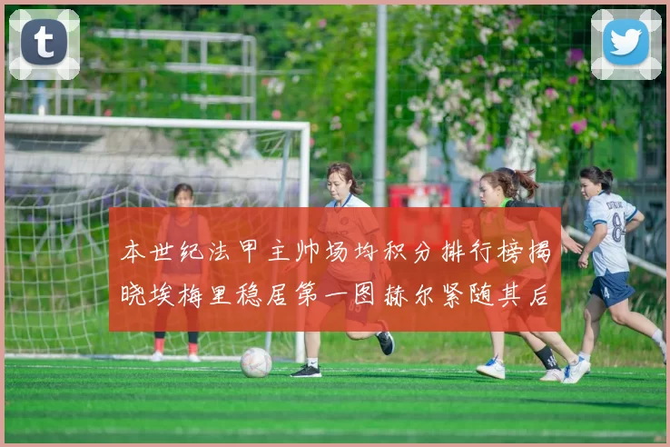 本世纪法甲主帅场均积分排行榜揭晓埃梅里稳居第一图赫尔紧随其后