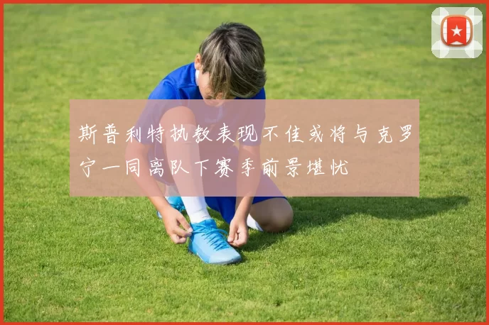 斯普利特执教表现不佳或将与克罗宁一同离队下赛季前景堪忧