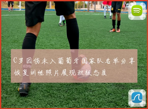 C罗因伤未入葡萄牙国家队名单分享恢复训练照片展现积极态度