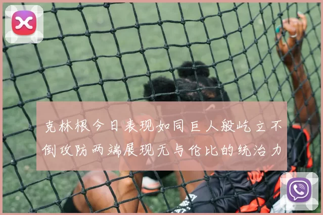 克林根今日表现如同巨人般屹立不倒攻防两端展现无与伦比的统治力