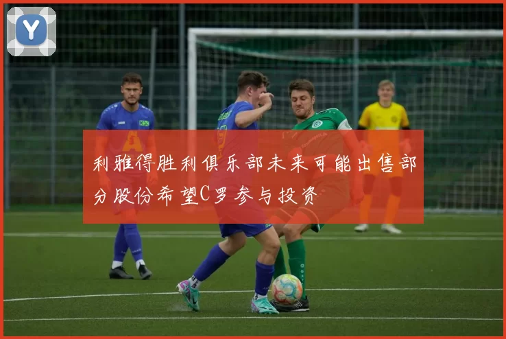 利雅得胜利俱乐部未来可能出售部分股份希望C罗参与投资