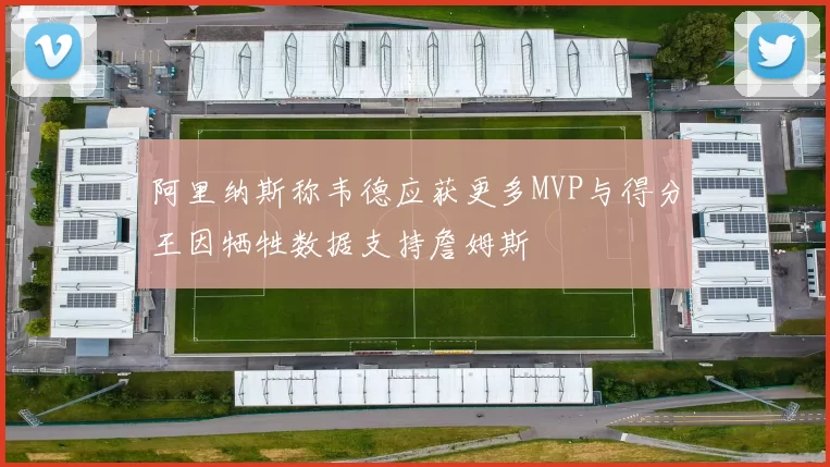 阿里纳斯称韦德应获更多MVP与得分王因牺牲数据支持詹姆斯