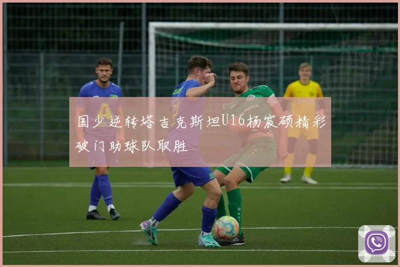 国少逆转塔吉克斯坦U16杨宸硕精彩破门助球队取胜