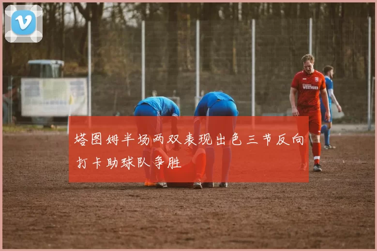 塔图姆半场两双表现出色三节反向打卡助球队争胜