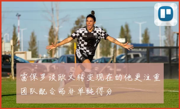 富保罗谈欧文转变现在的他更注重团队配合而非单纯得分