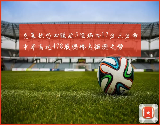 克莱状态回暖近5场场均17分三分命中率高达478展现佛光微现之势