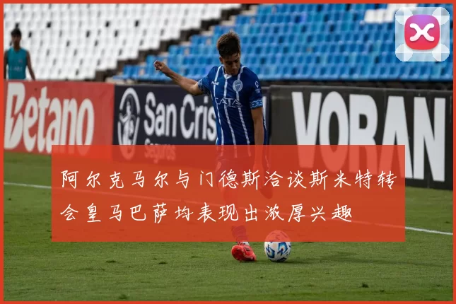 阿尔克马尔与门德斯洽谈斯米特转会皇马巴萨均表现出浓厚兴趣